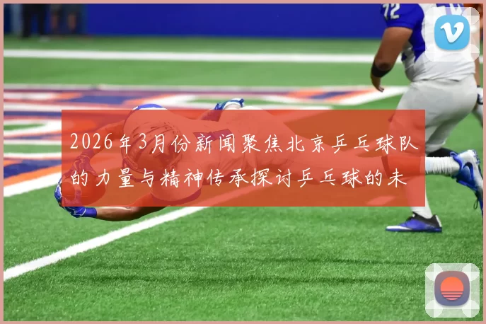 2026年3月份新闻聚焦北京乒乓球队的力量与精神传承探讨乒乓球的未来发展与挑战