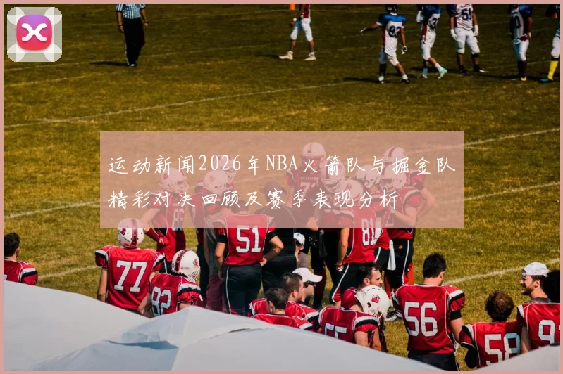 运动新闻2026年NBA火箭队与掘金队精彩对决回顾及赛季表现分析