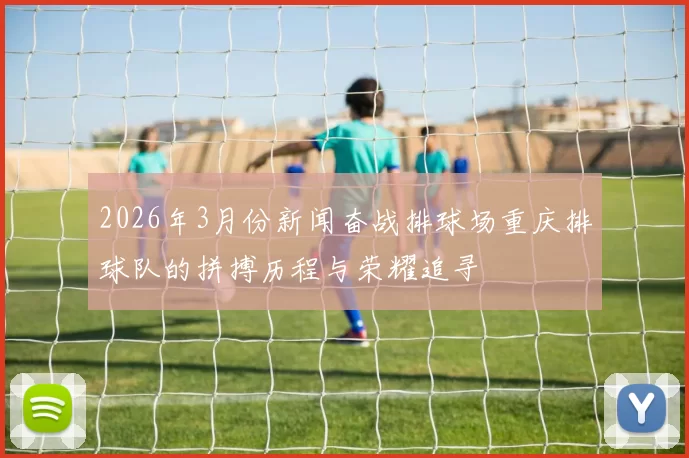 2026年3月份新闻奋战排球场重庆排球队的拼搏历程与荣耀追寻