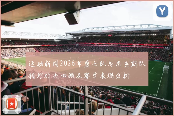 运动新闻2026年勇士队与尼克斯队精彩对决回顾及赛季表现分析